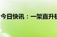 今日快讯：一架直升机在巴西卡鲁阿鲁市坠毁