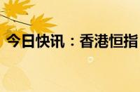 今日快讯：香港恒指 恒生科技指数盘中转涨