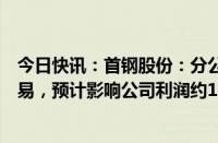 今日快讯：首钢股份：分公司迁钢公司实施碳排放权转让交易，预计影响公司利润约11.2亿元