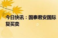 今日快讯：国泰君安国际：公司股份和债券于今日9时起恢复买卖