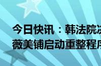 今日快讯：韩法院决定对欠款电商TMON和薇美铺启动重整程序