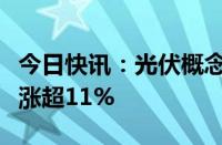 今日快讯：光伏概念股午后震荡走高，固德威涨超11%