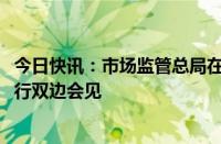 今日快讯：市场监管总局在2024年全国公平竞争大会期间举行双边会见