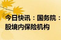 今日快讯：国务院：支持合格境外机构投资入股境内保险机构