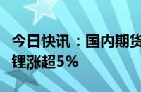 今日快讯：国内期货主力合约涨跌不一，碳酸锂涨超5%