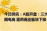 今日快讯：A股开盘：三大指数低开，沪指跌0.42%，互联网电商 医药商业板块下挫