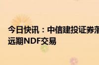 今日快讯：中信建投证券落地CFETS首批“一带一路”货币远期NDF交易