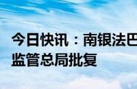 今日快讯：南银法巴消费金融公司增资获金融监管总局批复