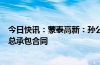 今日快讯：蒙泰高新：孙公司甘肃纳塔拟签订1.79亿元EPC总承包合同