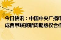 今日快讯：中国中央广播电视总台与西班牙职业足球联盟达成西甲联赛新周期版权合作