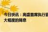 今日快讯：高盛首席执行官：美联储仍有可能选择比预期更大幅度的降息