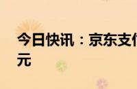 今日快讯：京东支付未来三年将投入超50亿元