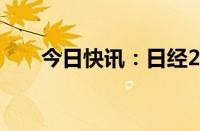 今日快讯：日经225指数午盘涨2.8%