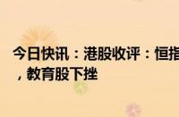 今日快讯：港股收评：恒指涨0.77%，水泥 医药等板块走强，教育股下挫