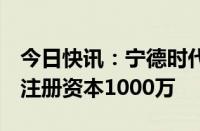 今日快讯：宁德时代在溧阳成立新能源公司，注册资本1000万