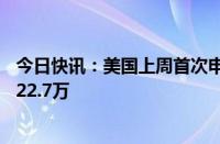 今日快讯：美国上周首次申领失业救济人数为23万，预估为22.7万