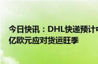 今日快讯：DHL快递预计中国出口货量大增，将投资超过1亿欧元应对货运旺季