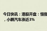 今日快讯：港股开盘：恒指涨0.4%，恒生科技指数涨0.84%，小鹏汽车涨近3%