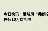 今日快讯：受飓风“弗朗辛”影响，美国路易斯安那州已报告超10万次断电