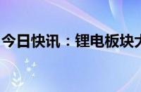 今日快讯：锂电板块大涨，行业估值有望修复