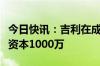 今日快讯：吉利在成都成立科技新公司，注册资本1000万