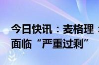 今日快讯：麦格理：全球石油市场2025年恐面临“严重过剩”