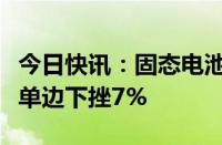 今日快讯：固态电池概念持续回撤，南都电源单边下挫7%