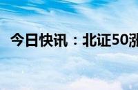 今日快讯：北证50涨超1%，微创光电涨停