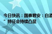 今日快讯：国泰君安：白酒消费 “去地产依附”和“去奢侈”特征会持续凸显