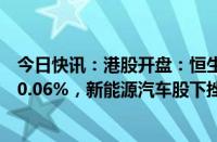 今日快讯：港股开盘：恒生指数涨0.34%，恒生科技指数涨0.06%，新能源汽车股下挫