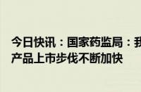 今日快讯：国家药监局：我国医药创新活力持续增强，创新产品上市步伐不断加快