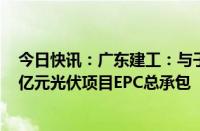 今日快讯：广东建工：与子公司组成的联合体中标约19.71亿元光伏项目EPC总承包