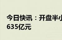 今日快讯：开盘半小时，沪深两市成交额达1635亿元