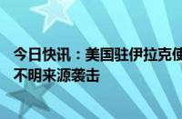 今日快讯：美国驻伊拉克使馆：美驻伊外交机构设施10日遭不明来源袭击