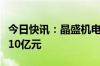 今日快讯：晶盛机电旗下电子材料公司增资至10亿元