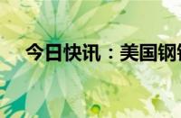 今日快讯：美国钢铁公司涨幅扩大至8%