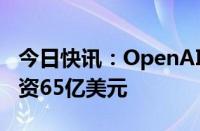 今日快讯：OpenAI据悉接近以可转债形式融资65亿美元