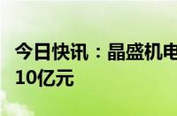 今日快讯：晶盛机电旗下电子材料公司增资至10亿元