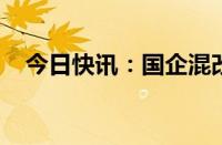 今日快讯：国企混改基金等入股新微集团