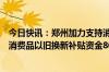 今日快讯：郑州加力支持消费品以旧换新，河南全省已统筹消费品以旧换新补贴资金86亿元