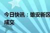 今日快讯：雄安新区综保区首宗产业地块挂牌成交