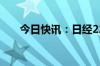 今日快讯：日经225指数收盘下跌1%