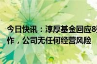 今日快讯：淳厚基金回应8张罚单：近6个月积极汇报整改工作，公司无任何经营风险