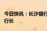 今日快讯：长沙银行：董事会同意聘任张曼为行长