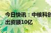 今日快讯：中核科创股权投资基金登记成立，出资额10亿