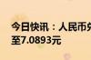 今日快讯：人民币兑美元即期收盘小升50点至7.0893元