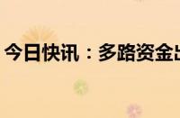 今日快讯：多路资金出手，真金白银加码A股