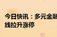 今日快讯：多元金融概念股异动，九鼎投资直线拉升涨停