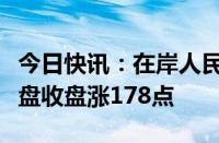 今日快讯：在岸人民币兑美元较上一交易日夜盘收盘涨178点