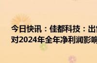 今日快讯：佳都科技：出售云从科技539.8495万股股份，对2024年全年净利润影响金额累计为4229.84万元